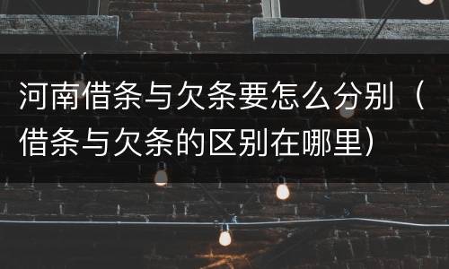 河南借条与欠条要怎么分别（借条与欠条的区别在哪里）