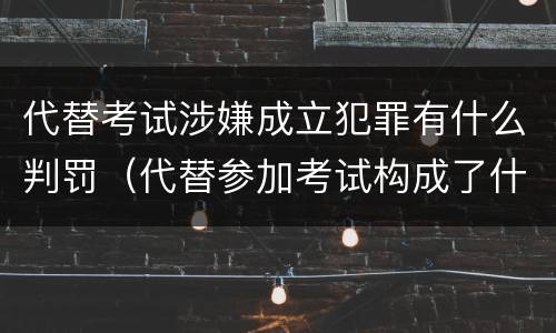 代替考试涉嫌成立犯罪有什么判罚（代替参加考试构成了什么犯罪）