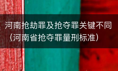 河南抢劫罪及抢夺罪关键不同（河南省抢夺罪量刑标准）