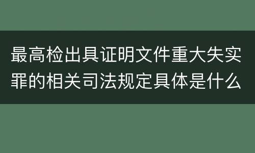 最高检出具证明文件重大失实罪的相关司法规定具体是什么重要内容