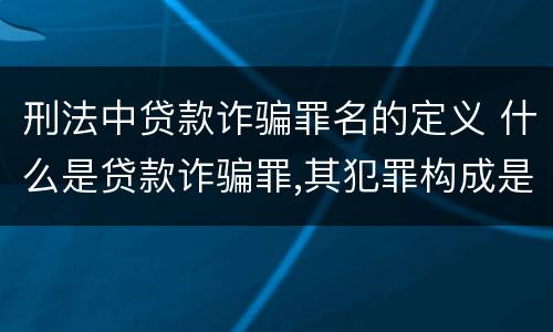 刑法中贷款诈骗罪名的定义 什么是贷款诈骗罪,其犯罪构成是什么