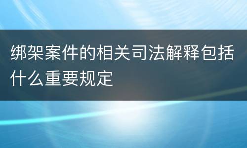 绑架案件的相关司法解释包括什么重要规定