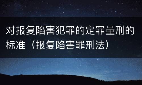 对报复陷害犯罪的定罪量刑的标准（报复陷害罪刑法）