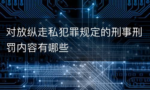 对放纵走私犯罪规定的刑事刑罚内容有哪些