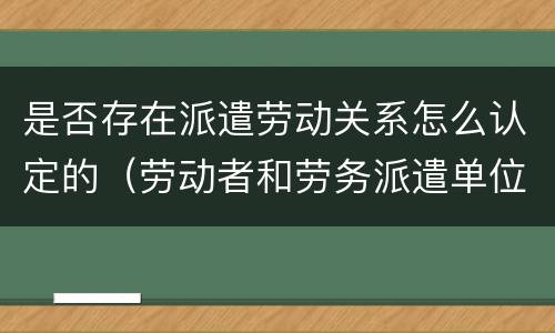 是否存在派遣劳动关系怎么认定的（劳动者和劳务派遣单位是劳动关系吗）