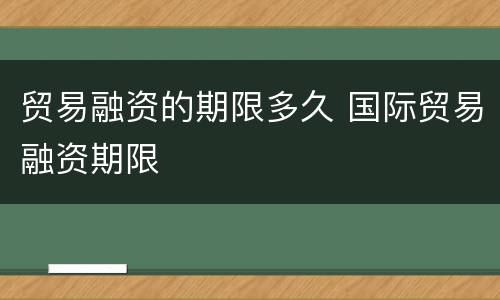 贸易融资的期限多久 国际贸易融资期限