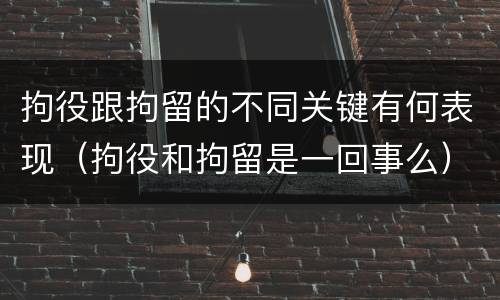 拘役跟拘留的不同关键有何表现（拘役和拘留是一回事么）