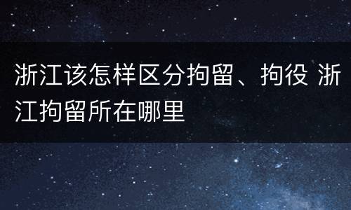 浙江该怎样区分拘留、拘役 浙江拘留所在哪里