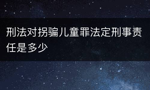 刑法对拐骗儿童罪法定刑事责任是多少
