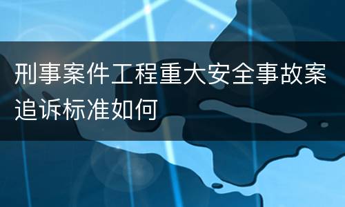 刑事案件工程重大安全事故案追诉标准如何