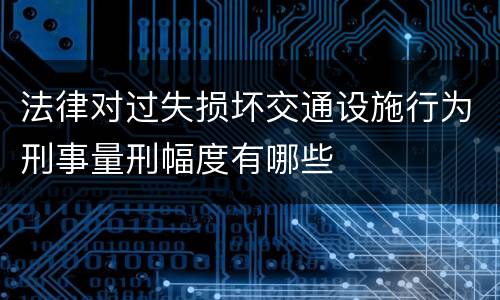 法律对过失损坏交通设施行为刑事量刑幅度有哪些