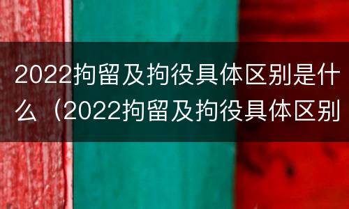 2022拘留及拘役具体区别是什么（2022拘留及拘役具体区别是什么意思）