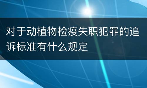 对于动植物检疫失职犯罪的追诉标准有什么规定