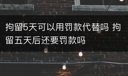 拘留5天可以用罚款代替吗 拘留五天后还要罚款吗