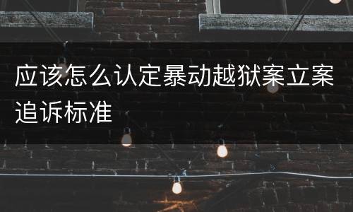应该怎么认定暴动越狱案立案追诉标准