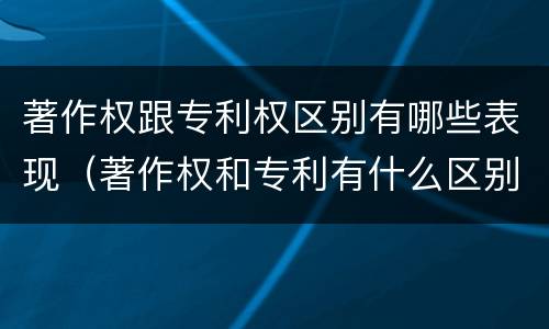 著作权跟专利权区别有哪些表现（著作权和专利有什么区别）