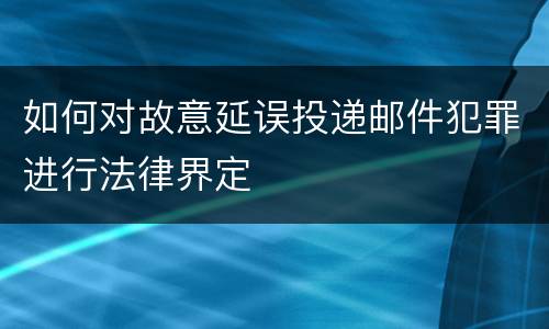 如何对故意延误投递邮件犯罪进行法律界定