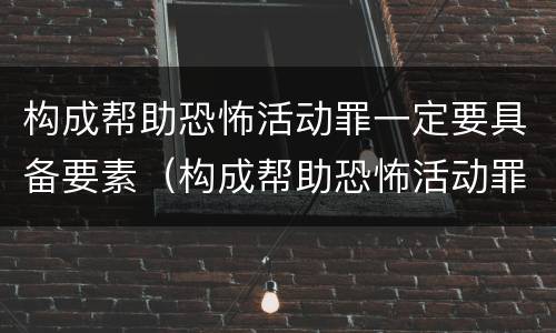 构成帮助恐怖活动罪一定要具备要素（构成帮助恐怖活动罪一定要具备要素吗）