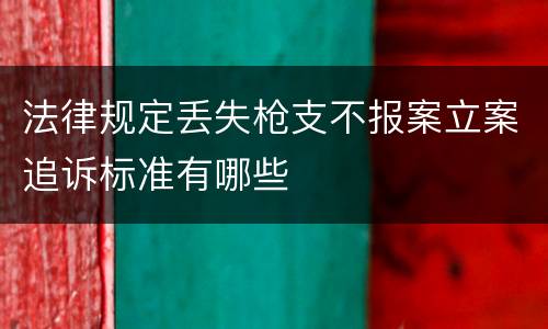 法律规定丢失枪支不报案立案追诉标准有哪些