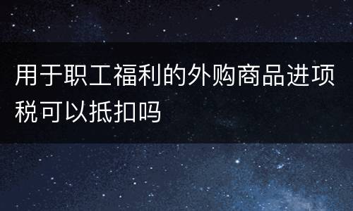 用于职工福利的外购商品进项税可以抵扣吗