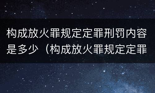 构成放火罪规定定罪刑罚内容是多少（构成放火罪规定定罪刑罚内容是多少）