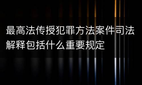 最高法传授犯罪方法案件司法解释包括什么重要规定