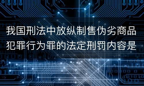 我国刑法中放纵制售伪劣商品犯罪行为罪的法定刑罚内容是多少