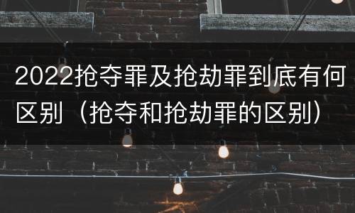 2022抢夺罪及抢劫罪到底有何区别（抢夺和抢劫罪的区别）