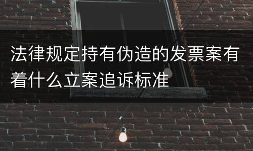 法律规定持有伪造的发票案有着什么立案追诉标准