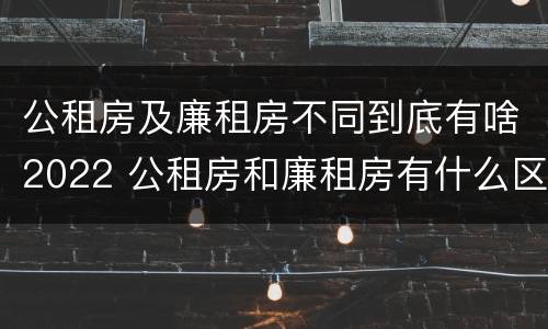 公租房及廉租房不同到底有啥2022 公租房和廉租房有什么区别?2019年的