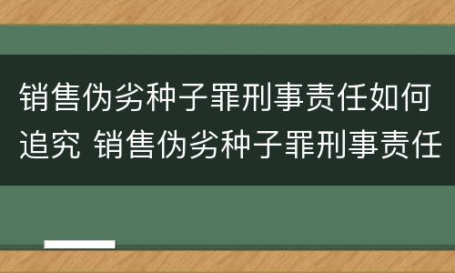 销售伪劣种子罪刑事责任如何追究 销售伪劣种子罪刑事责任如何追究的