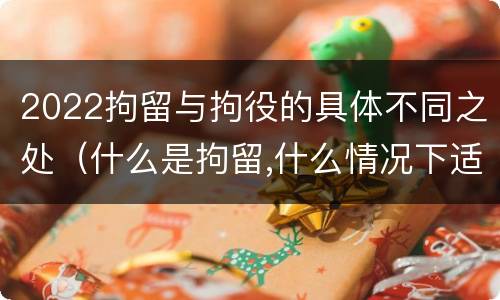 2022拘留与拘役的具体不同之处（什么是拘留,什么情况下适用拘留）