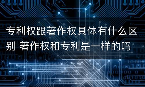 专利权跟著作权具体有什么区别 著作权和专利是一样的吗