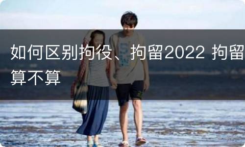 如何区别拘役、拘留2022 拘留算不算