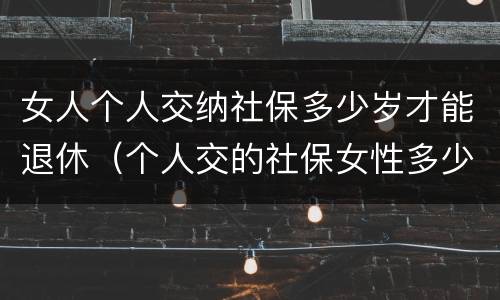 女人个人交纳社保多少岁才能退休（个人交的社保女性多少岁领退休金）