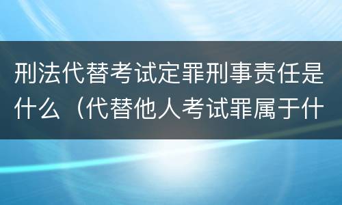 刑法代替考试定罪刑事责任是什么（代替他人考试罪属于什么类犯罪）