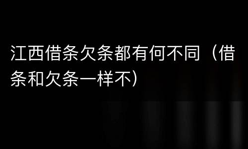 江西借条欠条都有何不同（借条和欠条一样不）