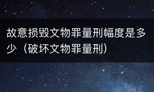 故意损毁文物罪量刑幅度是多少（破坏文物罪量刑）