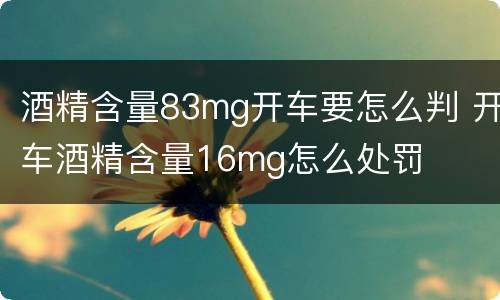 酒精含量83mg开车要怎么判 开车酒精含量16mg怎么处罚