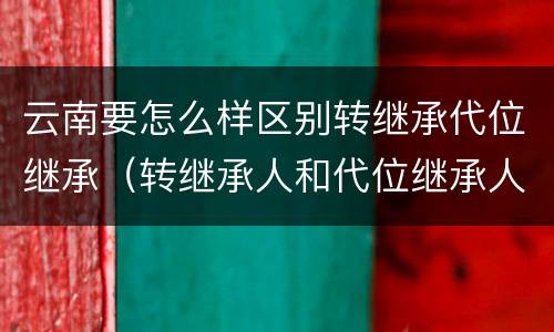 云南要怎么样区别转继承代位继承（转继承人和代位继承人的区别）
