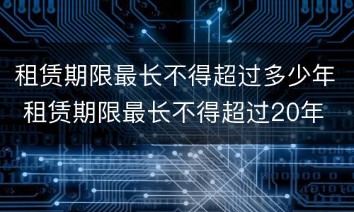 租赁期限最长不得超过多少年 租赁期限最长不得超过20年