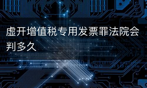 虚开增值税专用发票罪法院会判多久