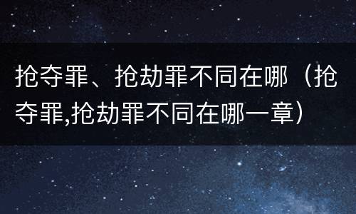抢夺罪、抢劫罪不同在哪（抢夺罪,抢劫罪不同在哪一章）
