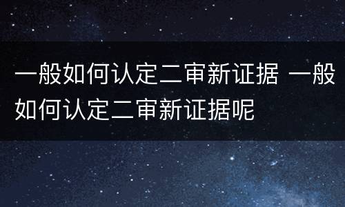 一般如何认定二审新证据 一般如何认定二审新证据呢