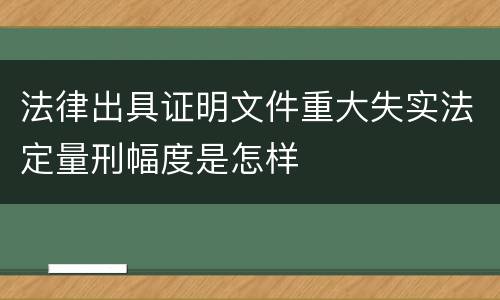 法律出具证明文件重大失实法定量刑幅度是怎样