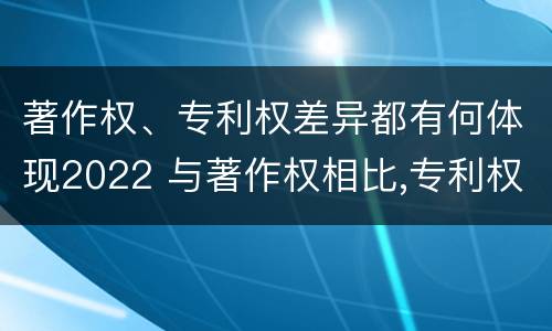 著作权、专利权差异都有何体现2022 与著作权相比,专利权有哪些特征