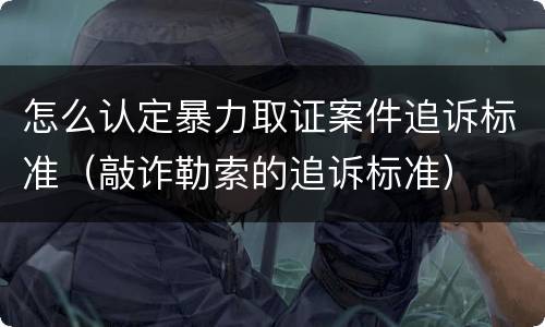 怎么认定暴力取证案件追诉标准（敲诈勒索的追诉标准）