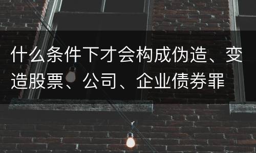 什么条件下才会构成伪造、变造股票、公司、企业债券罪