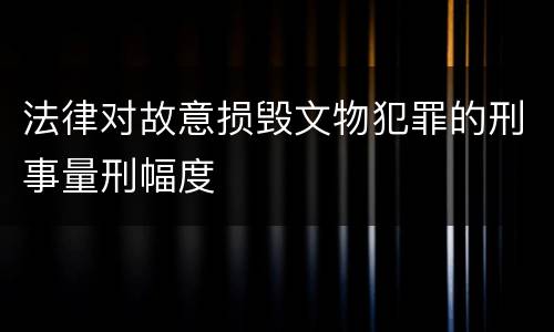 法律对故意损毁文物犯罪的刑事量刑幅度