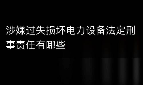 涉嫌过失损坏电力设备法定刑事责任有哪些